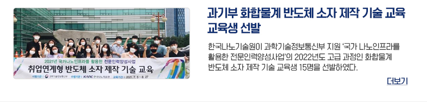 과기부 화합물계 반도체 소자 제작 기술 교육 교육생 선발 한국나노기술원이 과학기술정보통신부 지원 국가 나노인프라를 활용한 전문인력양성사업의 2022년도 고급 과정인 화합물계 반도체 소자 제작 기술 교육생 15명을 선발하였다 더보기