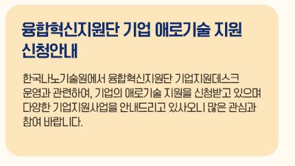 융합혁신지원단 기업 애로기술 지원 신청안내 한국나노기술원에서 융합혁신지원단 기업지원데스크 운영과 관련하여, 기업의 애로기술 지원을 신청받고 있으며 다양한 기업지원사업을 안내드리고 있사오니 많은 관심과 참여 바랍니다.