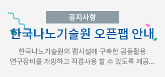 공지사항 한국나노기술원 오픈팹 안내 한국나노기술원의 팹시설에 구축한 공동활용 연구장비를 개방하고 직접사용 할 수 있도록 제공...